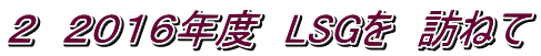 ２　２０１６年度　LSGを　訪ねて